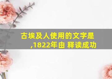 古埃及人使用的文字是 ,1822年由 释读成功